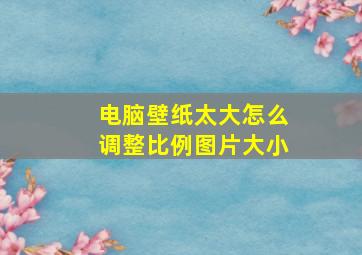 电脑壁纸太大怎么调整比例图片大小