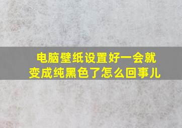 电脑壁纸设置好一会就变成纯黑色了怎么回事儿