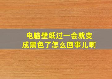 电脑壁纸过一会就变成黑色了怎么回事儿啊