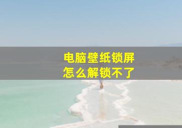 电脑壁纸锁屏怎么解锁不了