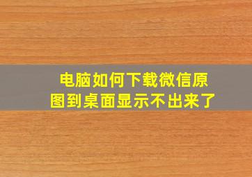 电脑如何下载微信原图到桌面显示不出来了