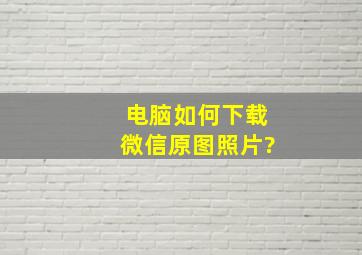 电脑如何下载微信原图照片?