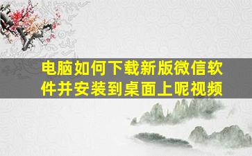 电脑如何下载新版微信软件并安装到桌面上呢视频