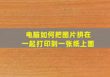 电脑如何把图片拼在一起打印到一张纸上面