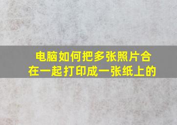 电脑如何把多张照片合在一起打印成一张纸上的