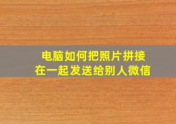 电脑如何把照片拼接在一起发送给别人微信