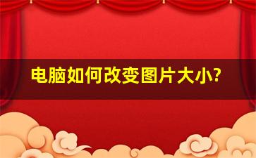 电脑如何改变图片大小?