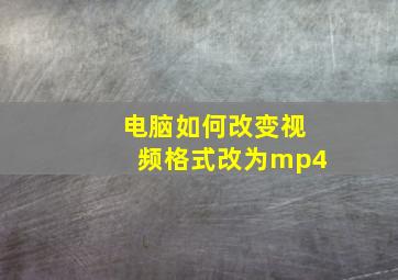 电脑如何改变视频格式改为mp4