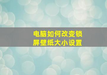 电脑如何改变锁屏壁纸大小设置