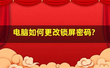 电脑如何更改锁屏密码?