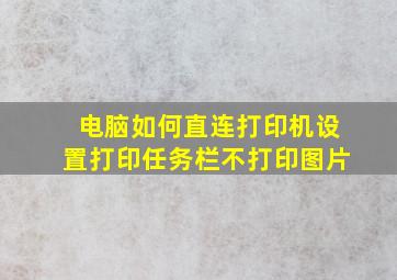 电脑如何直连打印机设置打印任务栏不打印图片