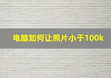 电脑如何让照片小于100k