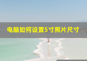 电脑如何设置5寸照片尺寸