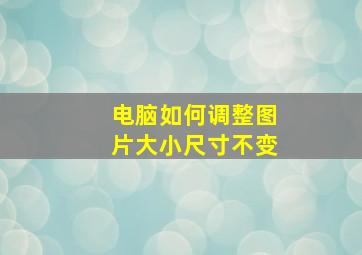 电脑如何调整图片大小尺寸不变