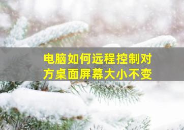 电脑如何远程控制对方桌面屏幕大小不变