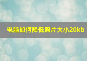 电脑如何降低照片大小20kb