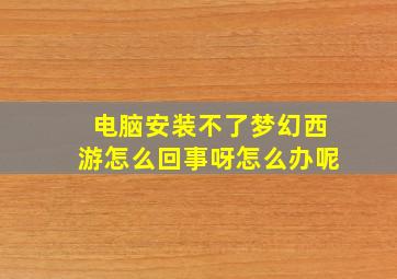 电脑安装不了梦幻西游怎么回事呀怎么办呢