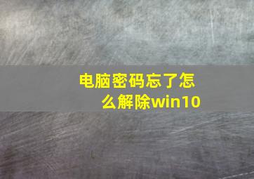 电脑密码忘了怎么解除win10