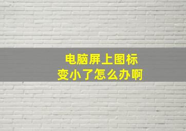 电脑屏上图标变小了怎么办啊