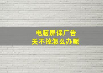 电脑屏保广告关不掉怎么办呢