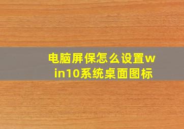 电脑屏保怎么设置win10系统桌面图标