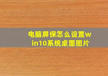 电脑屏保怎么设置win10系统桌面图片