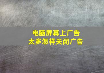 电脑屏幕上广告太多怎样关闭广告