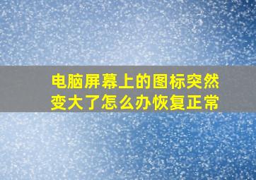 电脑屏幕上的图标突然变大了怎么办恢复正常