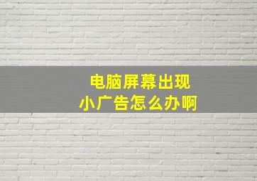 电脑屏幕出现小广告怎么办啊