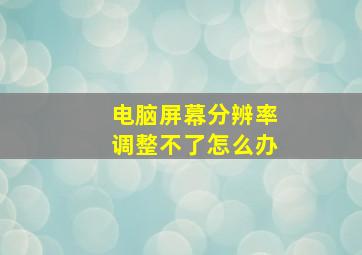 电脑屏幕分辨率调整不了怎么办