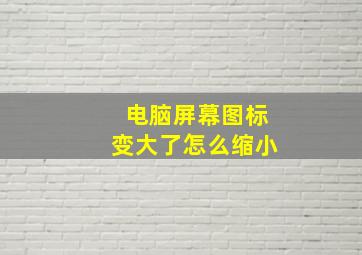 电脑屏幕图标变大了怎么缩小