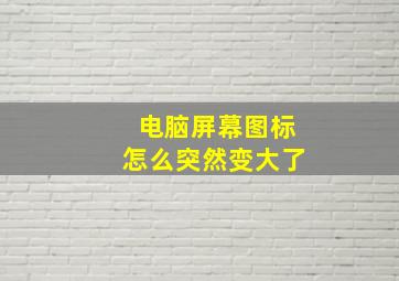 电脑屏幕图标怎么突然变大了