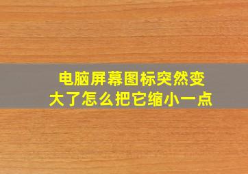 电脑屏幕图标突然变大了怎么把它缩小一点