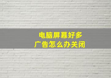 电脑屏幕好多广告怎么办关闭