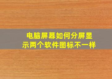 电脑屏幕如何分屏显示两个软件图标不一样