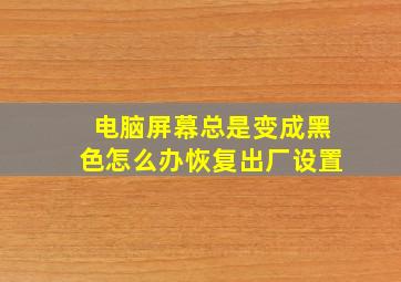 电脑屏幕总是变成黑色怎么办恢复出厂设置