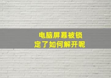 电脑屏幕被锁定了如何解开呢