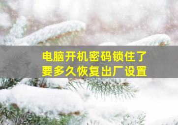 电脑开机密码锁住了要多久恢复出厂设置