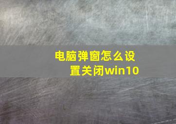 电脑弹窗怎么设置关闭win10