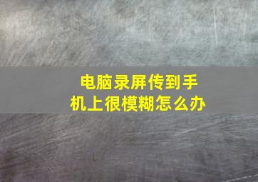 电脑录屏传到手机上很模糊怎么办