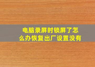 电脑录屏时锁屏了怎么办恢复出厂设置没有