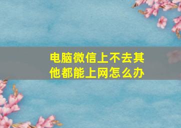 电脑微信上不去其他都能上网怎么办