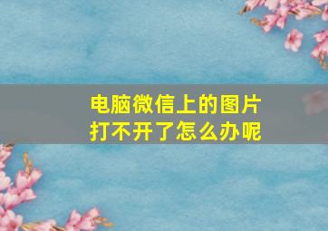 电脑微信上的图片打不开了怎么办呢