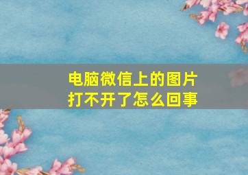 电脑微信上的图片打不开了怎么回事