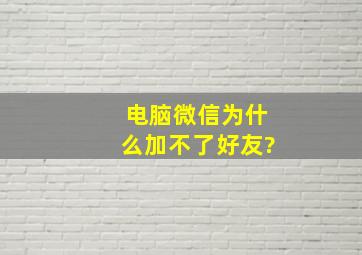 电脑微信为什么加不了好友?