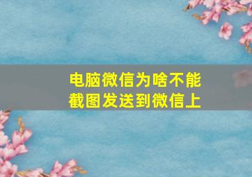 电脑微信为啥不能截图发送到微信上