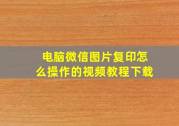 电脑微信图片复印怎么操作的视频教程下载