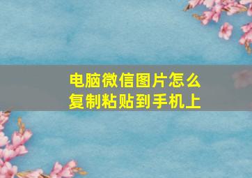 电脑微信图片怎么复制粘贴到手机上