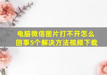 电脑微信图片打不开怎么回事5个解决方法视频下载