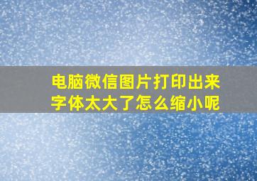 电脑微信图片打印出来字体太大了怎么缩小呢